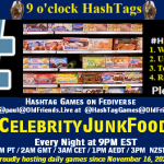 Poster Meme announcing New Game Featured image, large blue hashTag and Text: 9 o'clock Hashtag Games hosted by @paul@OldFriends.Live How to play #HashTagGames Write something awesome, Use the Hashtag, Toot/Post and Repeat! Please Boost Hashtag Games on Mastodon and the entire Fediverse. #CelebrityJunkFood Every Night, 9PM EST, (6PM PT / 2AM GMT / 3AM CET / 1PM AEDT / 3PM NZST) Proudly hosting daily games since November 16, 2022 Insert image credit: "Junk food, grocery store, Houston, TX, USA" by gruntzooki is licensed under CC BY-SA 2.0.