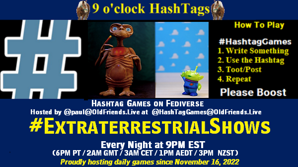 Poster Meme announcing New Game

Featured image, large blue hashTag and 

Text:
 9 o'clock Hashtag  Games hosted by @paul@OldFriends.Live

How to play
#HashTagGames

 Write something awesome, Use the Hashtag, Toot/Post and Repeat!

Please Boost

Hashtag Games on Mastodon and the entire Fediverse.

Every Night, 9PM EST, (6PM PT / 2AM GMT / 3AM CET / 1PM AEDT / 3PM  NZST)
Proudly hosting daily games since November 16, 2022

Insert image credit: "E.T., the Extra-Terrestrial vs. Alien (324/365)" by JD Hancock is licensed under CC BY 2.0.