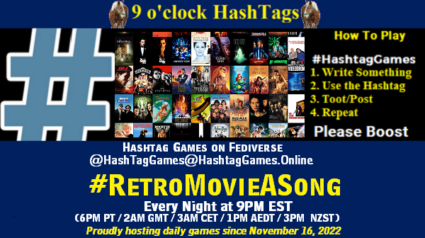 Poster Meme announcing New Game
Featured image, large blue hashTag and
Text:
9 o'clock Hashtag Games hosted by @paul@OldFriends.Live
How to play
#HashTagGames
Write something awesome, Use the Hashtag, Toot/Post and Repeat!
Please Boost
Hashtag Games on Mastodon and the entire Fediverse.
#RetroMovieASong
Every Night, 9PM EST, (6PM PT / 2AM GMT / 3AM CET / 1PM AEDT / 3PM NZST)
Proudly hosting daily games since November 16, 2022
Insert image credit: Various retro movie posters