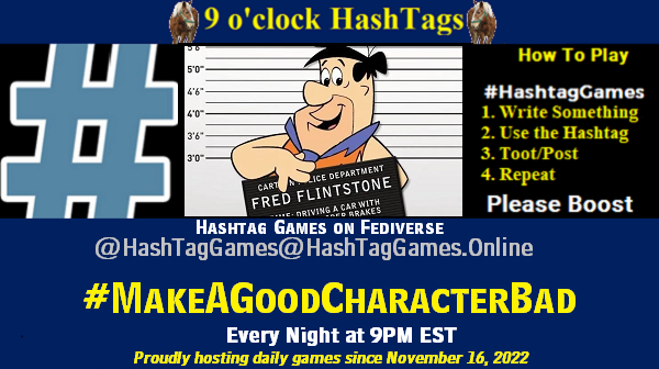 Poster Meme announcing New Game Featured image, large blue hashTag and Text: 9 o'clock Hashtag Games hosted by @paul@OldFriends.Live How to play #HashTagGames Write something awesome, Use the Hashtag, Toot/Post and Repeat! Please Boost Hashtag Games on Mastodon and the entire Fediverse. #MakeAGoodCharacterBad Proudly hosting daily games since November 16, 2022 Insert image credit: Fred Flintstone mug shot from cartoon screengrab