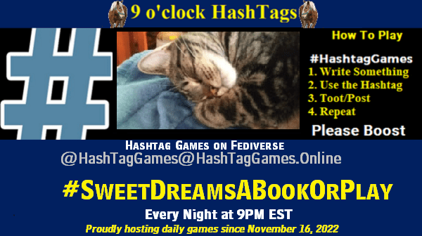 Poster Meme announcing New Game

Featured image, large blue hashTag and 

Text:
 9 o'clock Hashtag  Games hosted by @paul@OldFriends.Live

How to play
#HashTagGames

 Write something awesome, Use the Hashtag, Toot/Post and Repeat!

Please Boost

Hashtag Games on Mastodon and the entire Fediverse.
#SweetDreamsABookOrPlay

Proudly hosting daily games since November 16, 2022