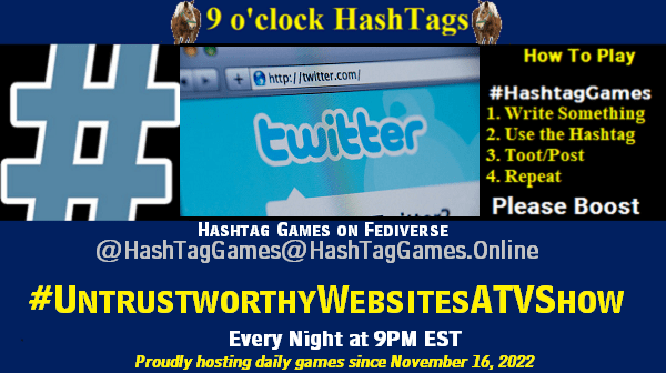 Poster Meme announcing New Game Featured image, large blue hashTag and Text: 9 o'clock Hashtag Games hosted by @paul@OldFriends.Live How to play #HashTagGames Write something awesome, Use the Hashtag, Toot/Post and Repeat! Please Boost Hashtag Games on Mastodon and the entire Fediverse. #UntrustworthyWebsitesATVShow Proudly hosting daily games since November 16, 2022 Insert image credit: "Twitter website screenshot" by Spencer E Holtaway is licensed under CC BY-ND 2.0.