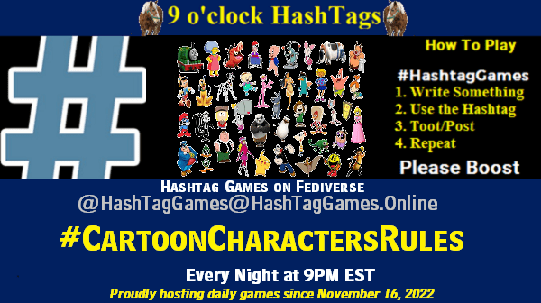 Poster Meme announcing New Game Featured image, large blue hashTag and Text: 9 o'clock Hashtag Games hosted by @paul@OldFriends.Live How to play #HashTagGames Write something awesome, Use the Hashtag, Toot/Post and Repeat! Please Boost Hashtag Games on Mastodon and the entire Fediverse. #CartoonCharactersRules Proudly hosting daily games since November 16, 2022