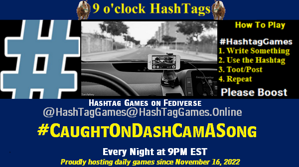 Poster Meme announcing New Game Featured image, large blue hashTag and Text: 9 o'clock Hashtag Games hosted by @paul@OldFriends.Live How to play #HashTagGames Write something awesome, Use the Hashtag, Toot/Post and Repeat! Please Boost Hashtag Games on Mastodon and the entire Fediverse. #CaughtOnDashCamASong Proudly hosting daily games since November 16, 2022 Insert image credit: "Phone Dashcam!" by Tom Raftery is licensed under CC BY-NC-SA 2.0.