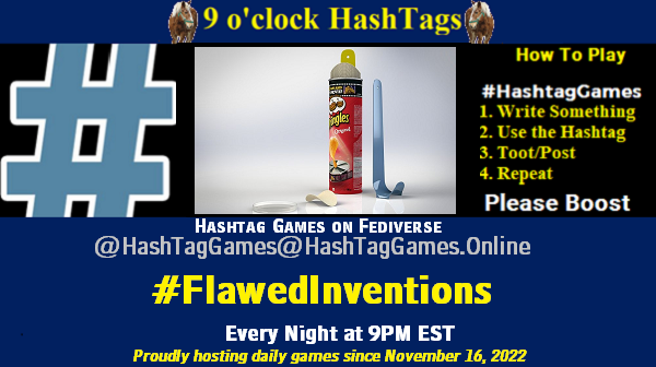 Poster Meme announcing New Game

Featured image, large blue hashTag and 

Text:
 9 o'clock Hashtag  Games hosted by @paul@OldFriends.Live

How to play
#HashTagGames

 Write something awesome, Use the Hashtag, Toot/Post and Repeat!

Please Boost

Hashtag Games on Mastodon and the entire Fediverse.
#FlawedInventions

Proudly hosting daily games since November 16, 2022