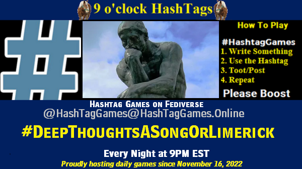 Poster Meme announcing New Game Featured image, large blue hashTag and Text: 9 o'clock Hashtag Games hosted by @paul@OldFriends.Live How to play #HashTagGames Write something awesome, Use the Hashtag, Toot/Post and Repeat! Please Boost Hashtag Games on Mastodon and the entire Fediverse. #DeepThoughtsASongOrLimerick Proudly hosting daily games since November 16, 2022