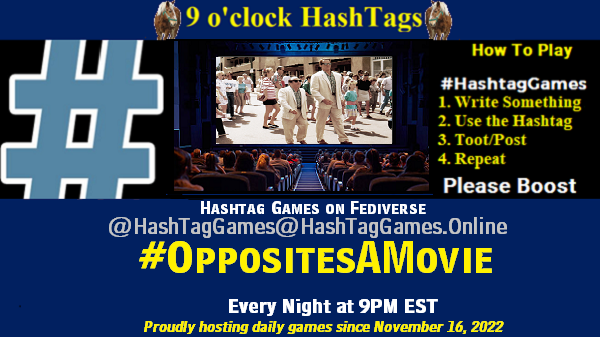 Poster Meme announcing New Game

Featured image, large blue hashTag and

Text:
9 o'clock Hashtag Games hosted by @paul@OldFriends.Live

How to play
#HashTagGames

Write something awesome, Use the Hashtag, Toot/Post and Repeat!

Please Boost

Hashtag Games on Mastodon and the entire Fediverse.
#OppositesAMovie

Proudly hosting daily games since November 16, 2022