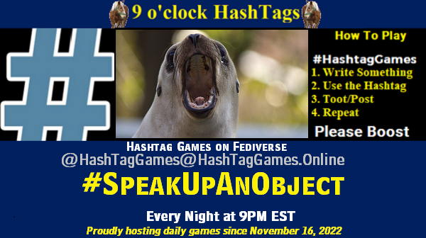 Poster Meme announcing New Game
Featured image, large blue hashTag and
Text:
9 o'clock Hashtag Games hosted by @paul@OldFriends.Live
How to play
#HashTagGames
Write something awesome, Use the Hashtag, Toot/Post and Repeat!
Please Boost
Hashtag Games on Mastodon and the entire Fediverse.
#SpeakUpAnObject
Proudly hosting daily games since November 16, 2022
Insert image credit: "shout!" by suneko is licensed under CC BY-SA 2.0.